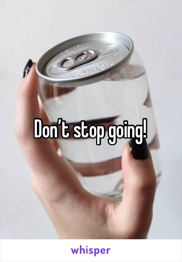 Don’t stop going!