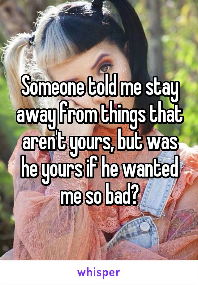 Someone told me stay away from things that aren't yours, but was he yours if he wanted me so bad?