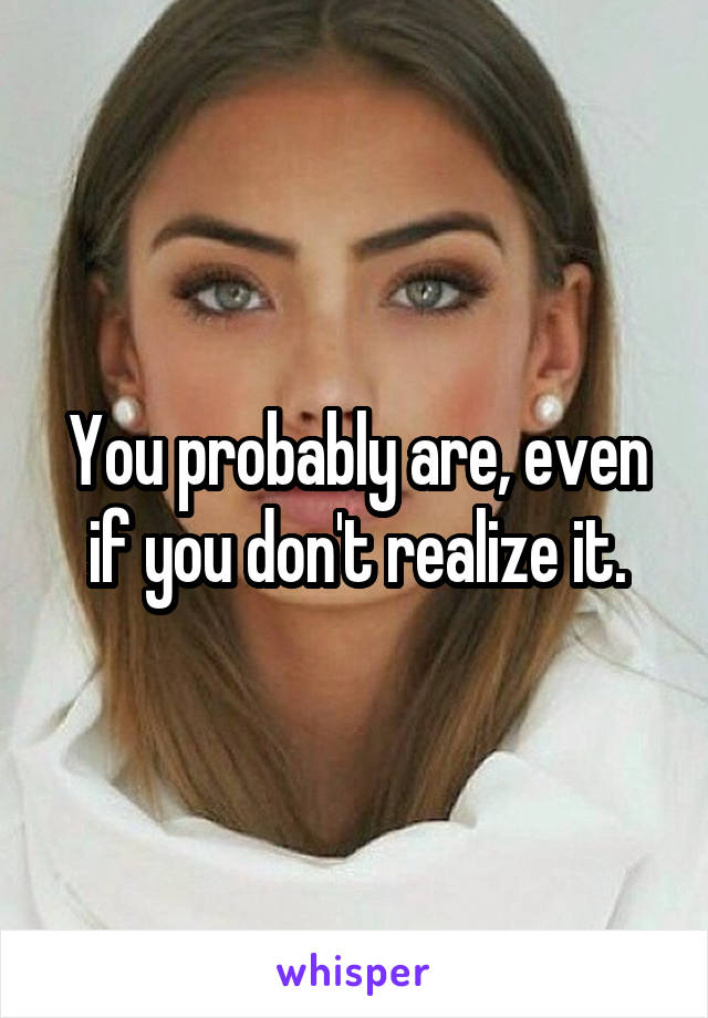 You probably are, even if you don't realize it.
