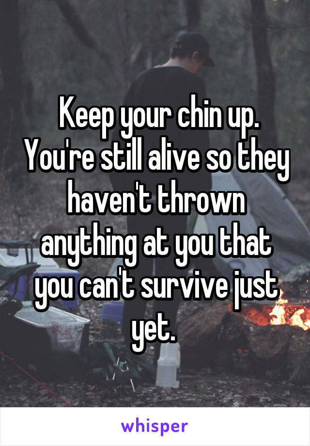  Keep your chin up. You're still alive so they haven't thrown anything at you that you can't survive just yet. 