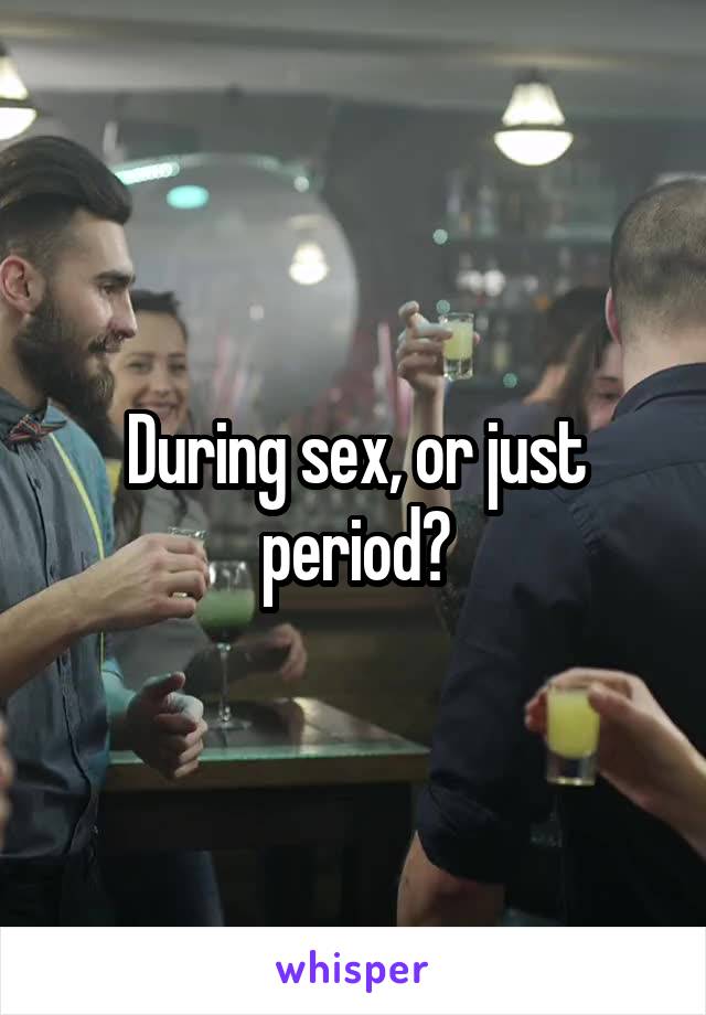 During sex, or just period?