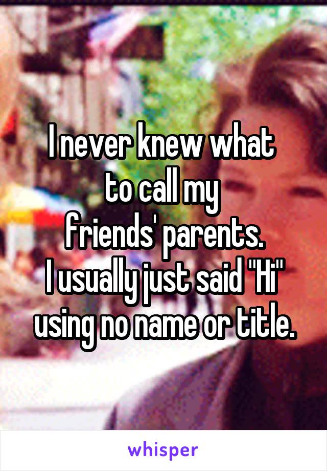 I never knew what 
to call my 
friends' parents.
I usually just said "Hi"
using no name or title.