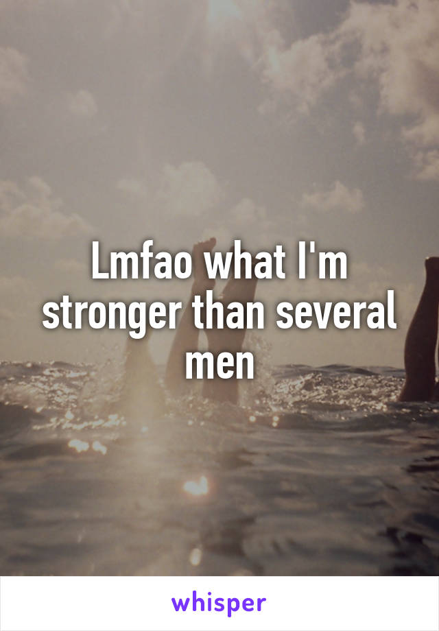 Lmfao what I'm stronger than several men