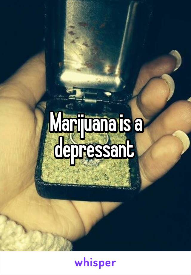 Marijuana is a depressant 