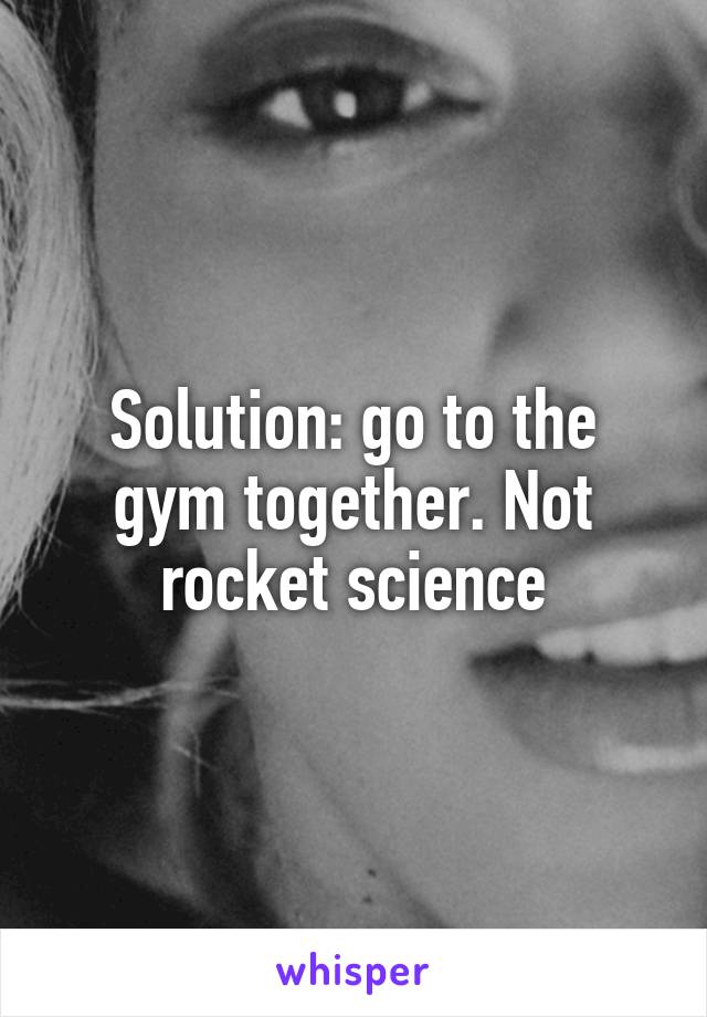 Solution: go to the gym together. Not rocket science