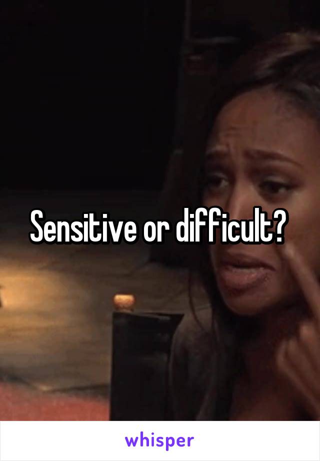 Sensitive or difficult? 