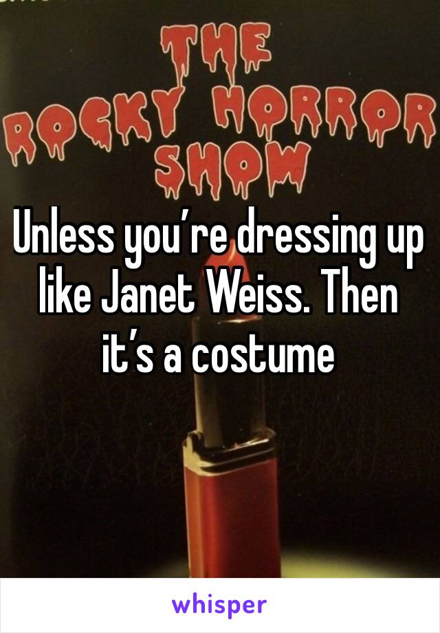 Unless you’re dressing up like Janet Weiss. Then it’s a costume
