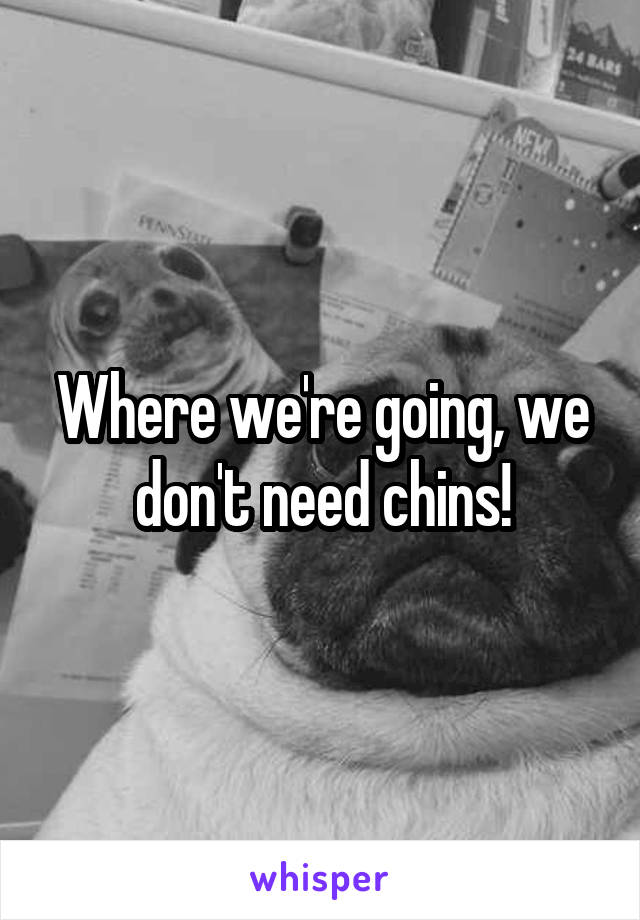 Where we're going, we don't need chins!