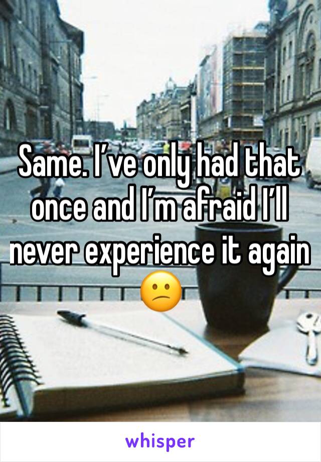 Same. I’ve only had that once and I’m afraid I’ll never experience it again 😕