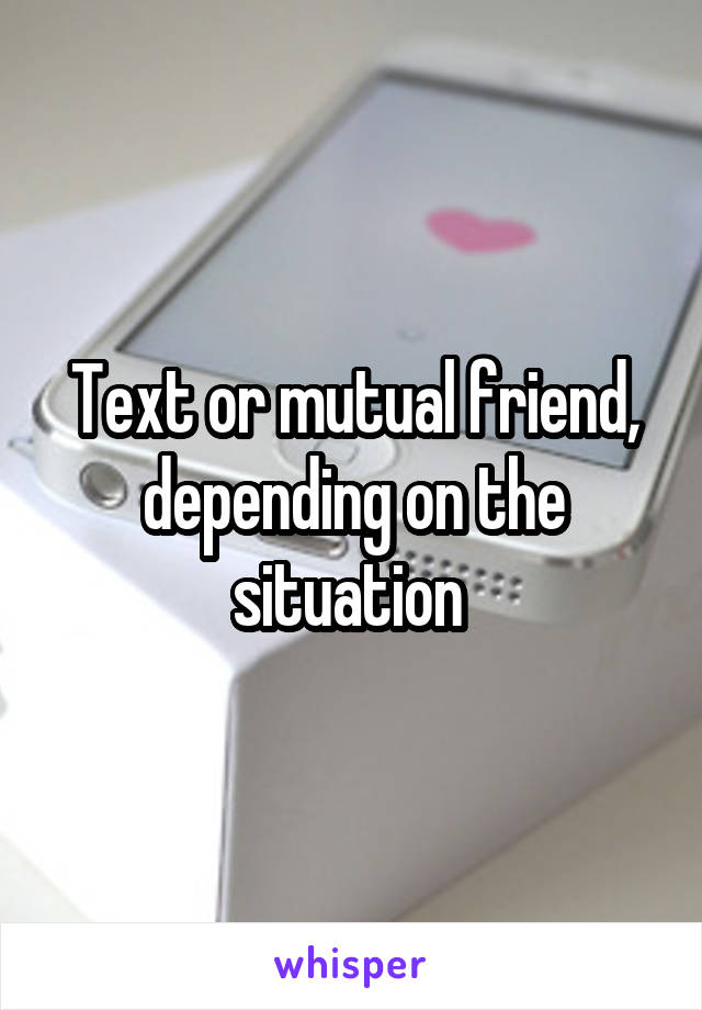 Text or mutual friend, depending on the situation 