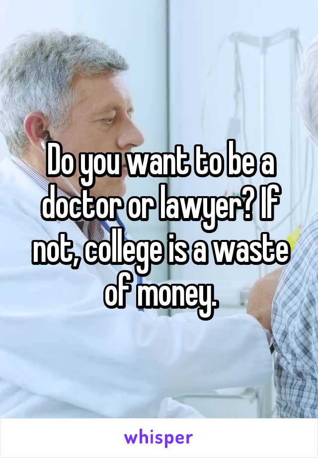 Do you want to be a doctor or lawyer? If not, college is a waste of money.