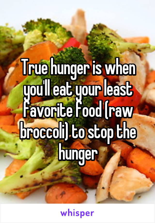 True hunger is when you'll eat your least favorite food (raw broccoli) to stop the hunger