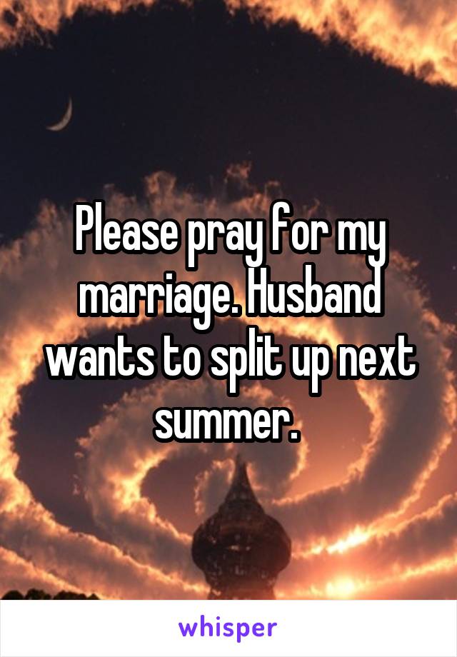 Please pray for my marriage. Husband wants to split up next summer. 