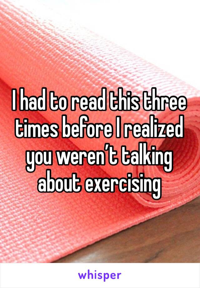 I had to read this three times before I realized you weren’t talking about exercising 