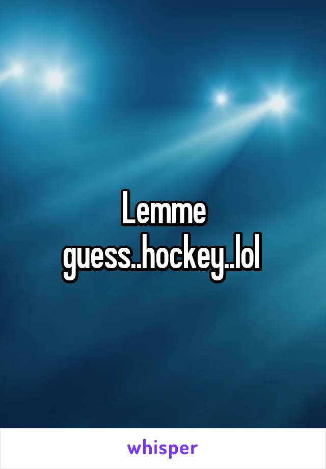 Lemme guess..hockey..lol 
