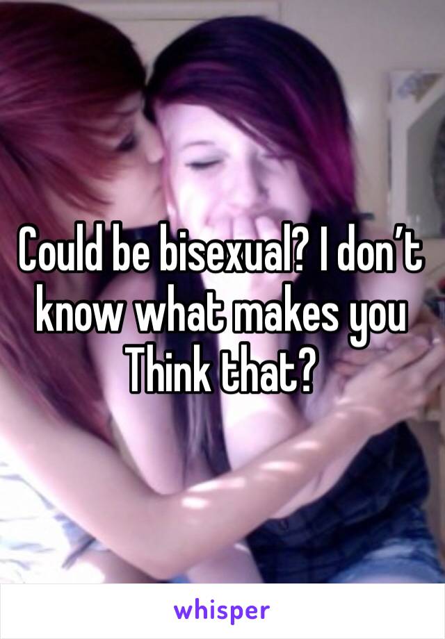Could be bisexual? I don’t know what makes you
Think that? 
