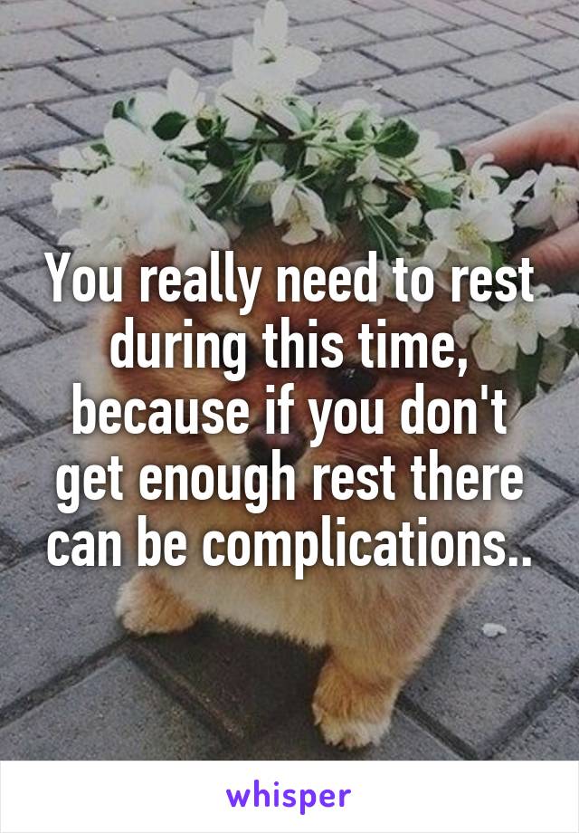 You really need to rest during this time, because if you don't get enough rest there can be complications..