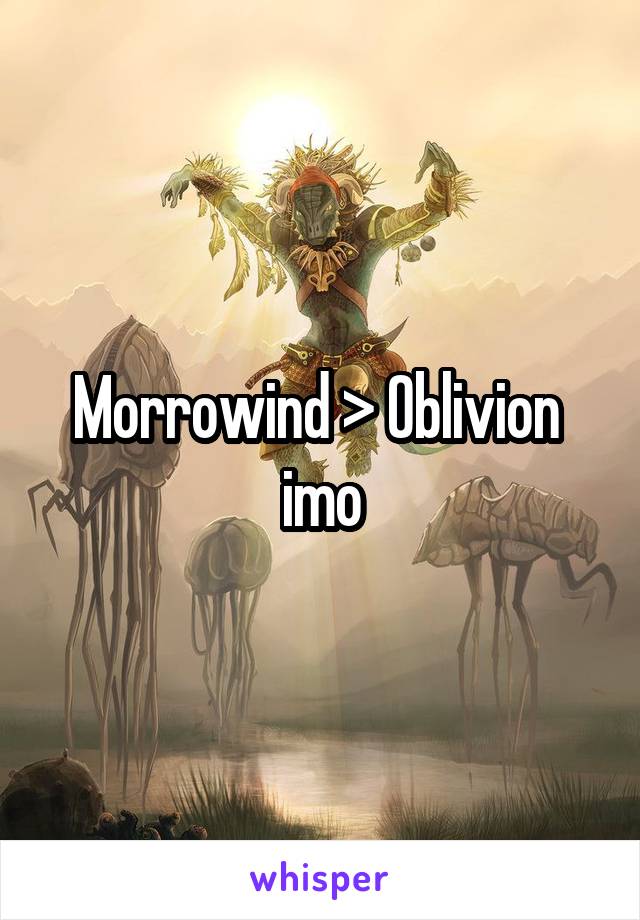 Morrowind > Oblivion 
imo