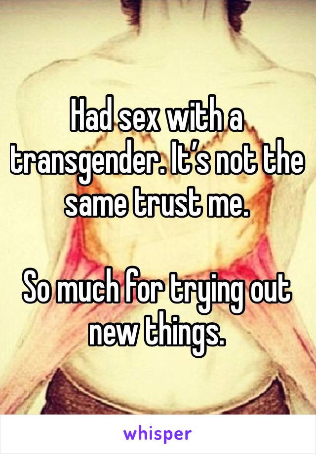Had sex with a transgender. It’s not the same trust me. 

So much for trying out new things. 