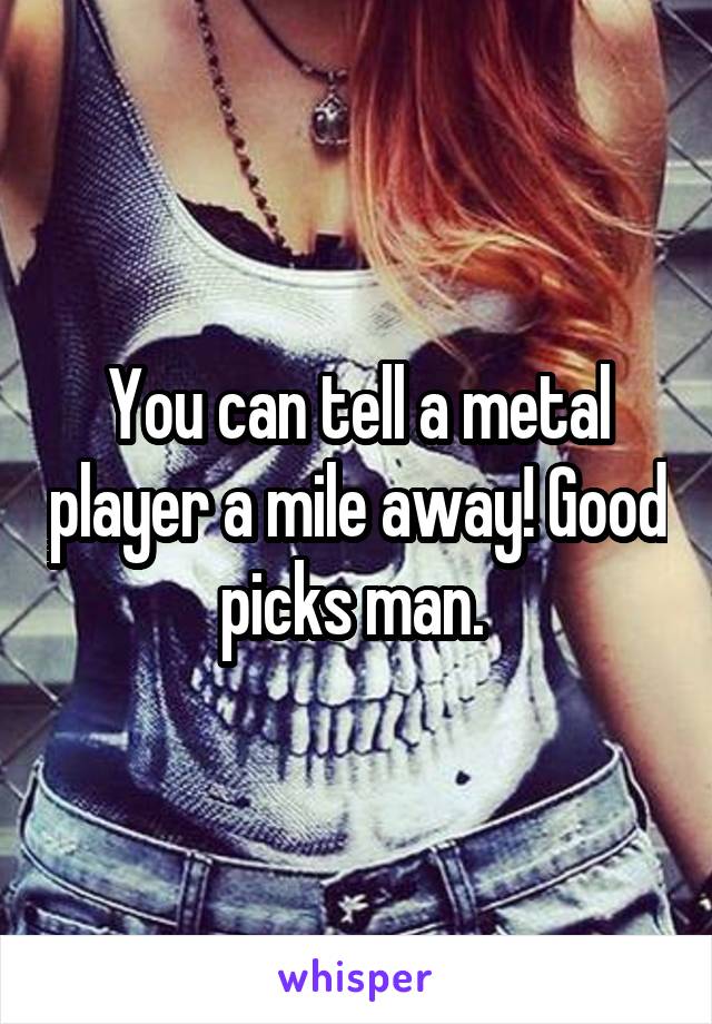 You can tell a metal player a mile away! Good picks man. 
