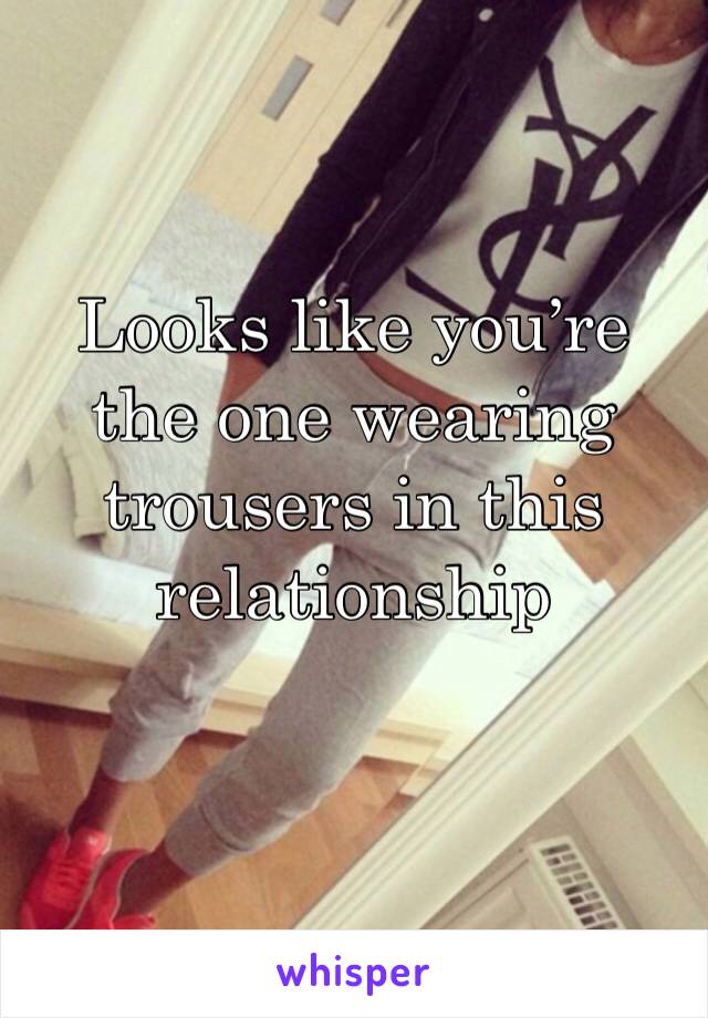 Looks like you’re the one wearing trousers in this relationship 