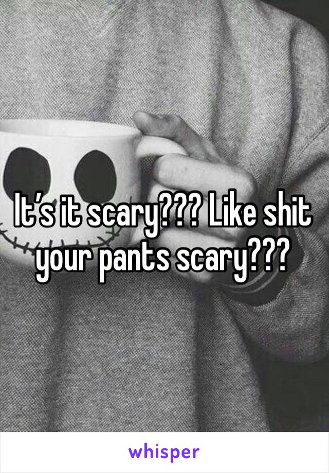 It’s it scary??? Like shit your pants scary???