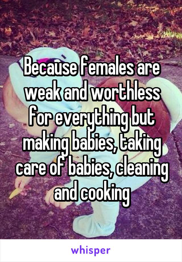 Because females are weak and worthless for everything but making babies, taking care of babies, cleaning and cooking