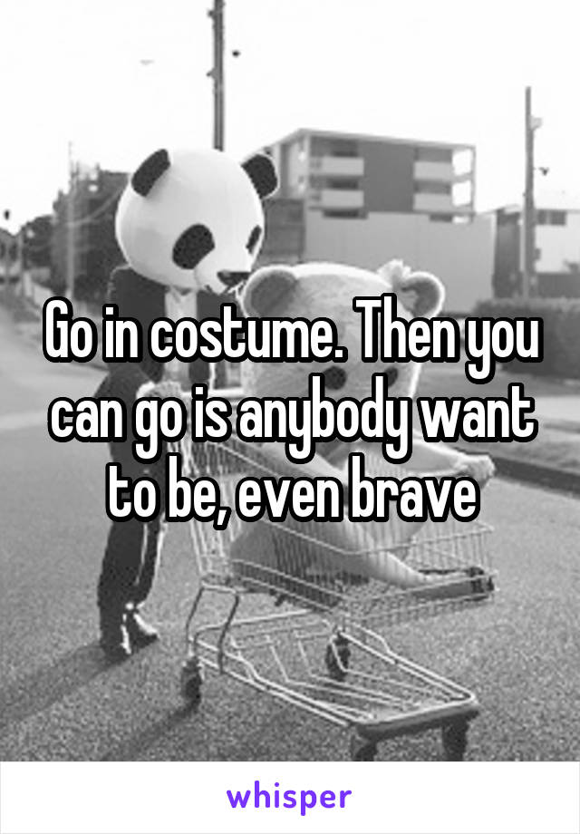 Go in costume. Then you can go is anybody want to be, even brave