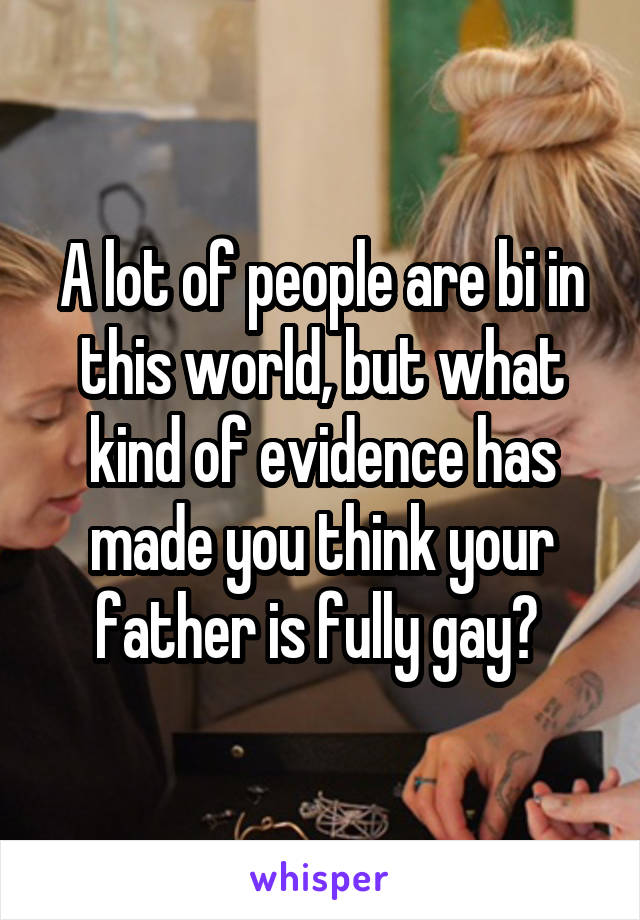 A lot of people are bi in this world, but what kind of evidence has made you think your father is fully gay? 