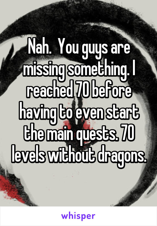 Nah.  You guys are missing something. I reached 70 before having to even start the main quests. 70 levels without dragons. 