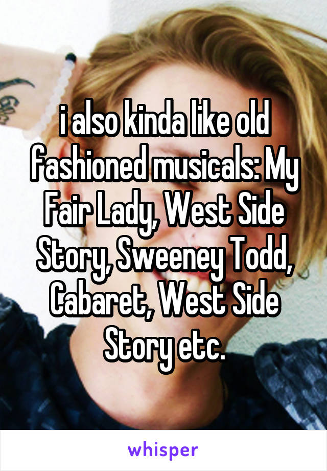 i also kinda like old fashioned musicals: My Fair Lady, West Side Story, Sweeney Todd, Cabaret, West Side Story etc.