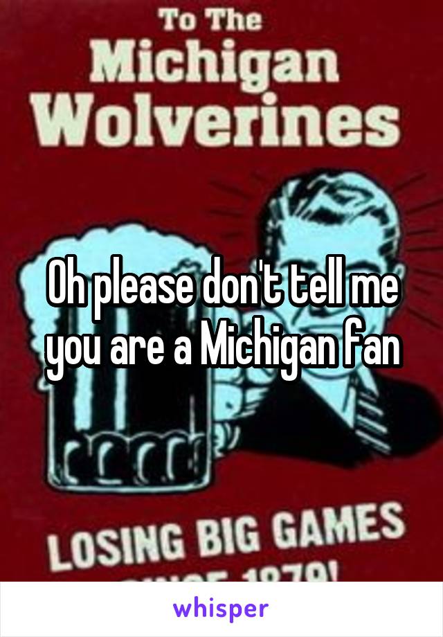 Oh please don't tell me you are a Michigan fan