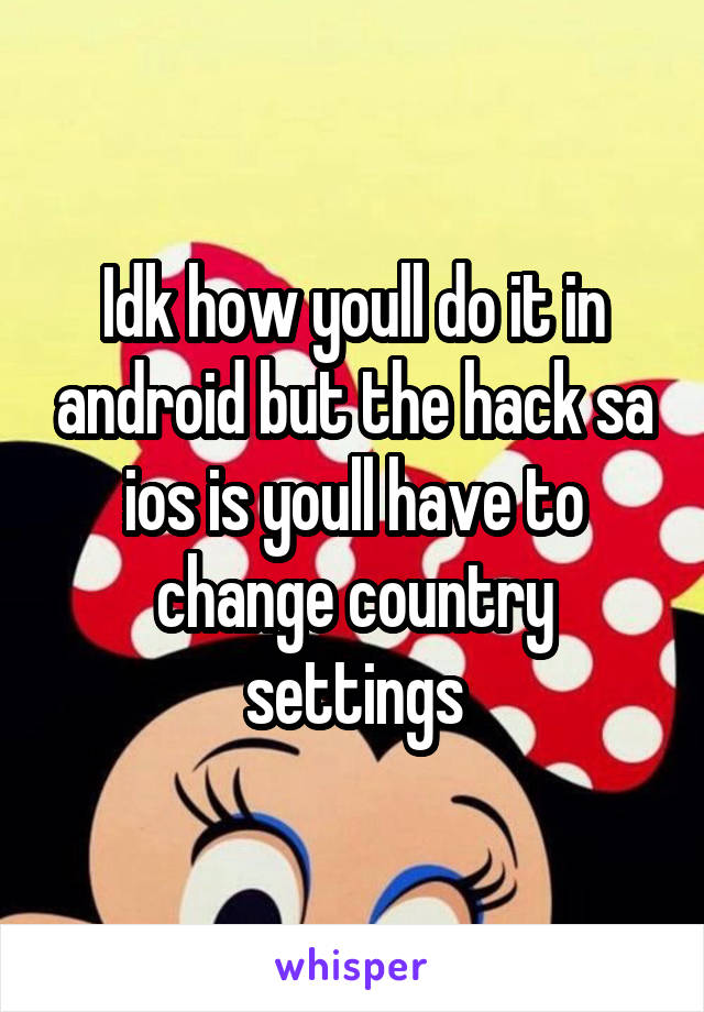 Idk how youll do it in android but the hack sa ios is youll have to change country settings