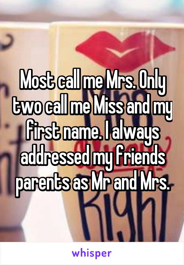 Most call me Mrs. Only two call me Miss and my first name. I always addressed my friends parents as Mr and Mrs.