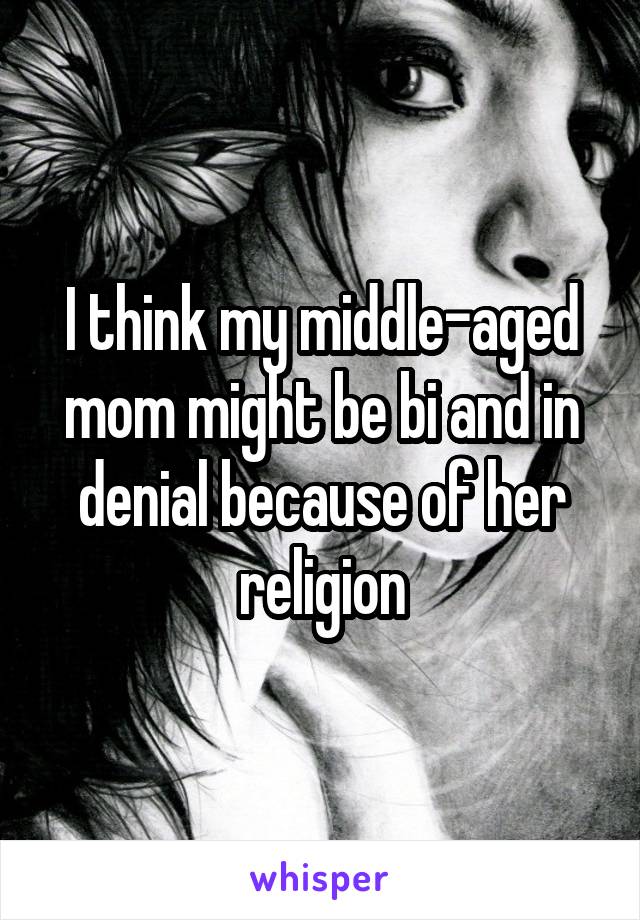 I think my middle-aged mom might be bi and in denial because of her religion
