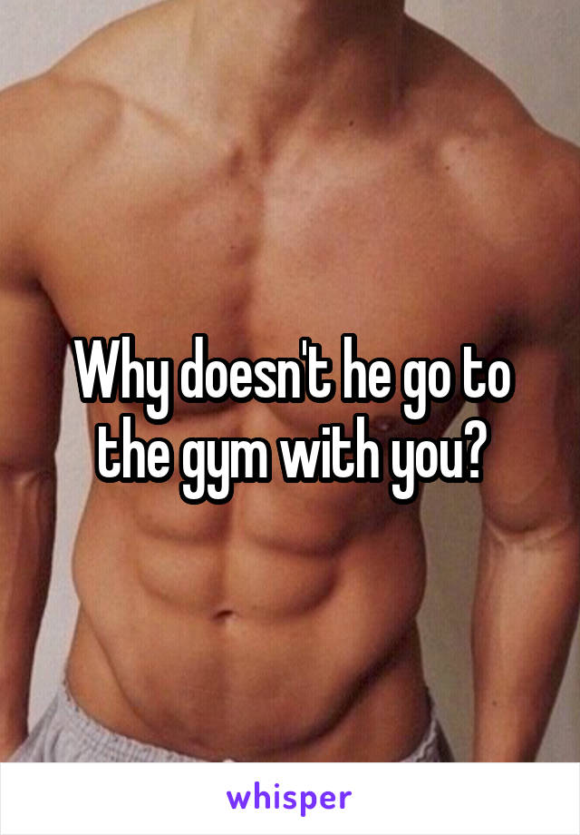 Why doesn't he go to the gym with you?