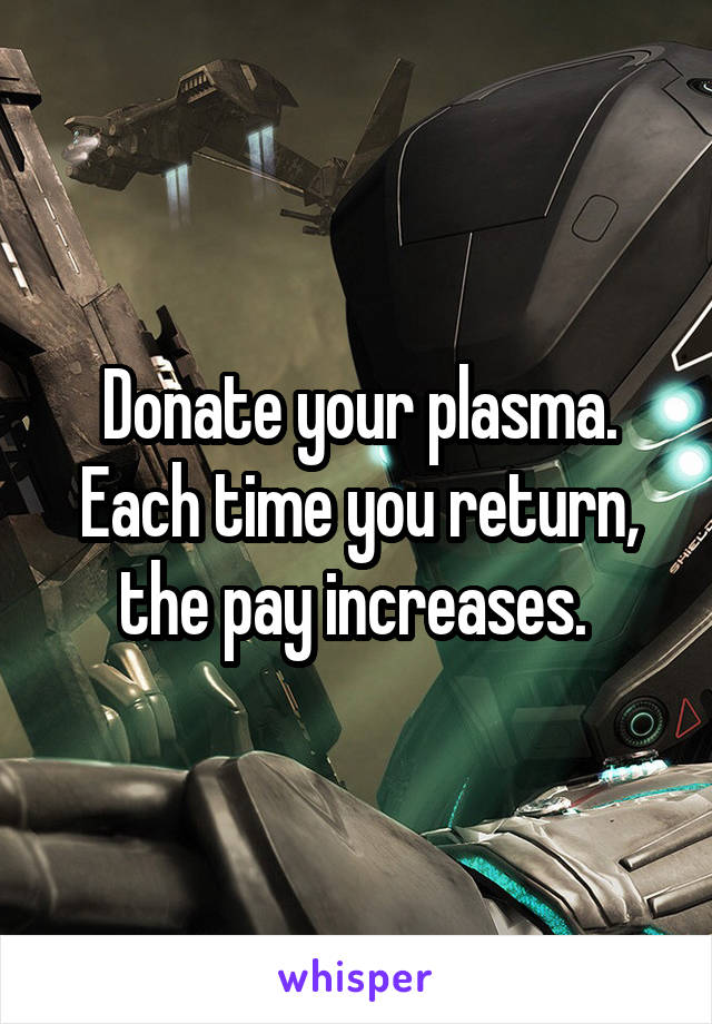 Donate your plasma. Each time you return, the pay increases. 