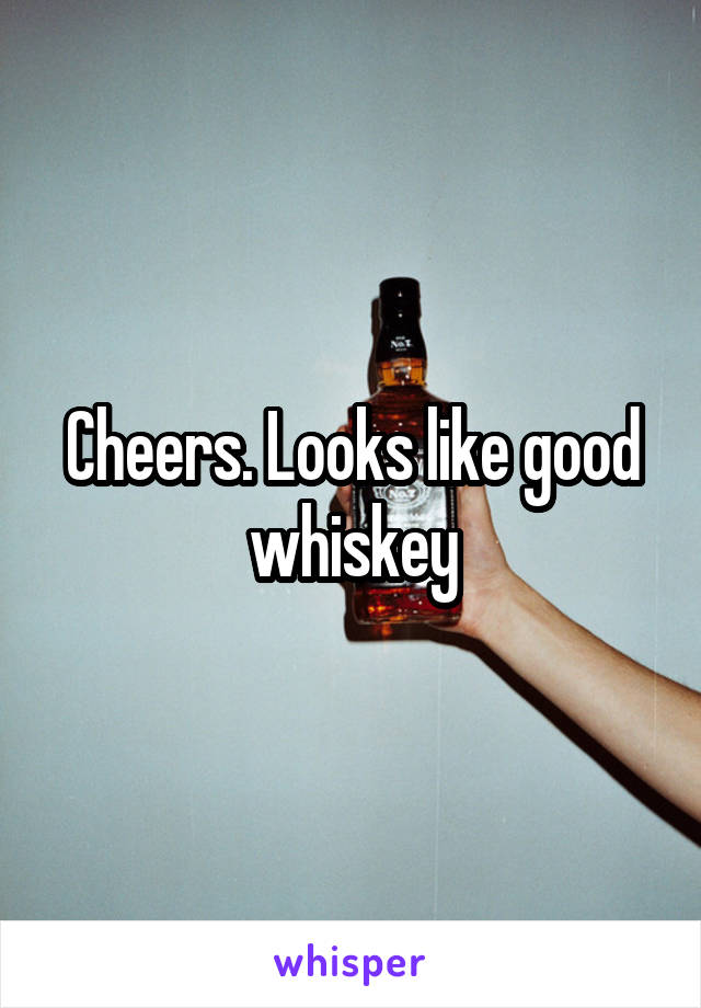 Cheers. Looks like good whiskey