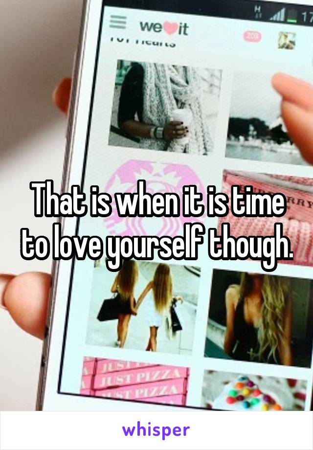 That is when it is time to love yourself though.