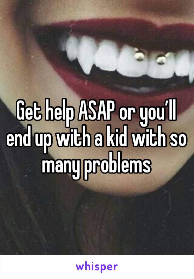 Get help ASAP or you’ll end up with a kid with so many problems 