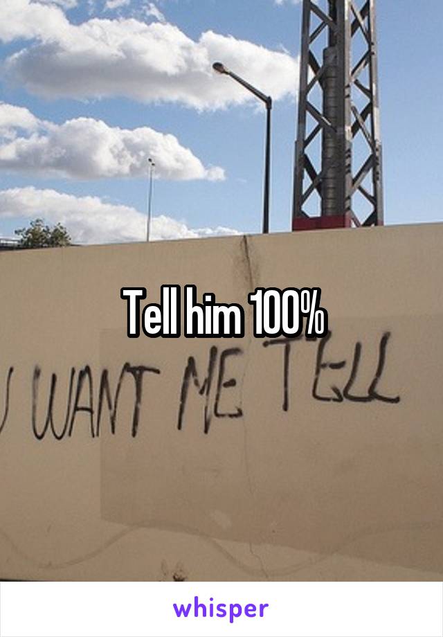 Tell him 100%