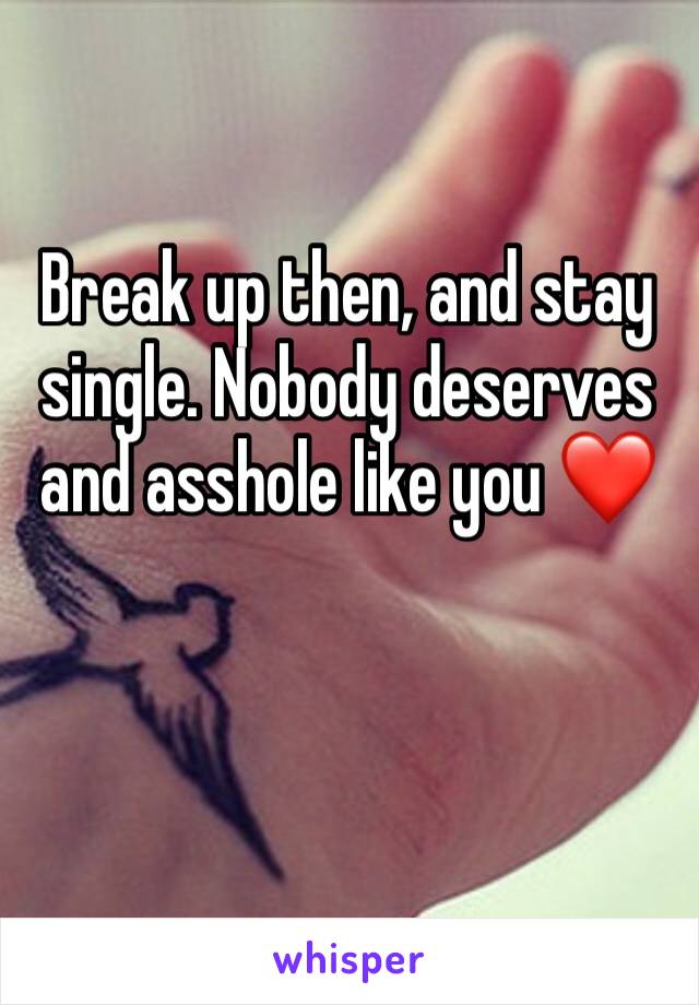 Break up then, and stay single. Nobody deserves and asshole like you ❤️