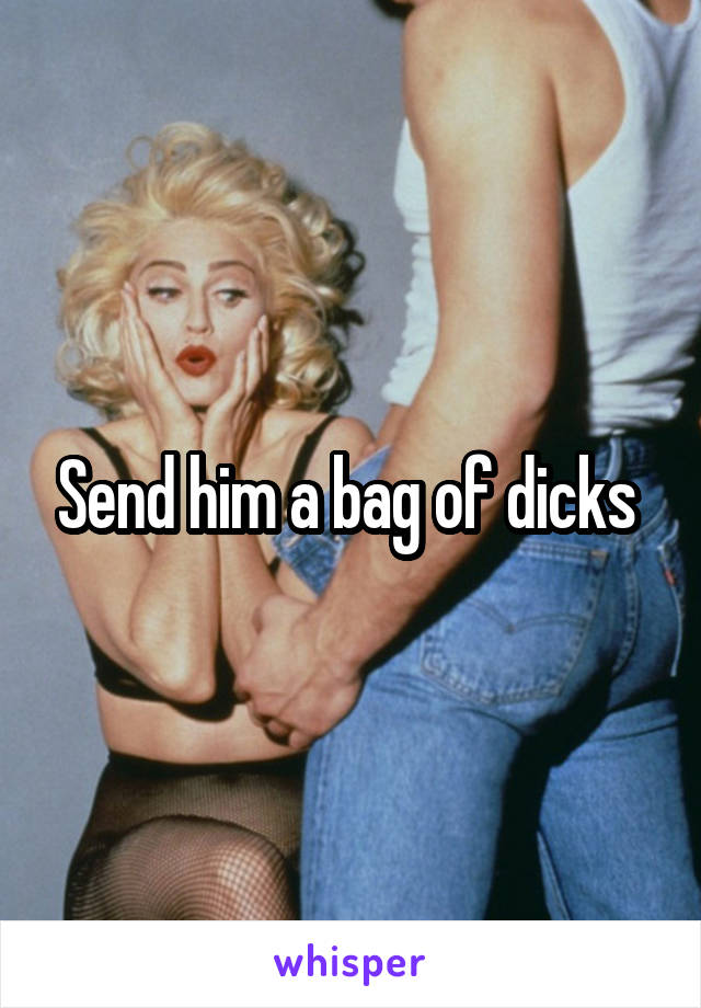 Send him a bag of dicks 