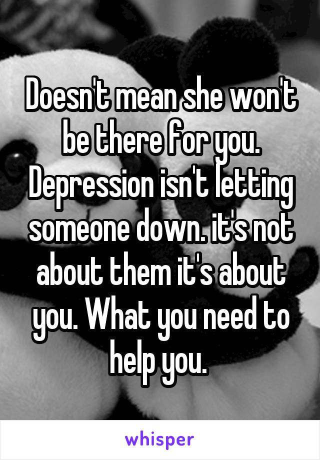 Doesn't mean she won't be there for you. Depression isn't letting someone down. it's not about them it's about you. What you need to help you. 