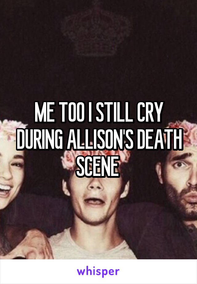 ME TOO I STILL CRY DURING ALLISON'S DEATH SCENE 