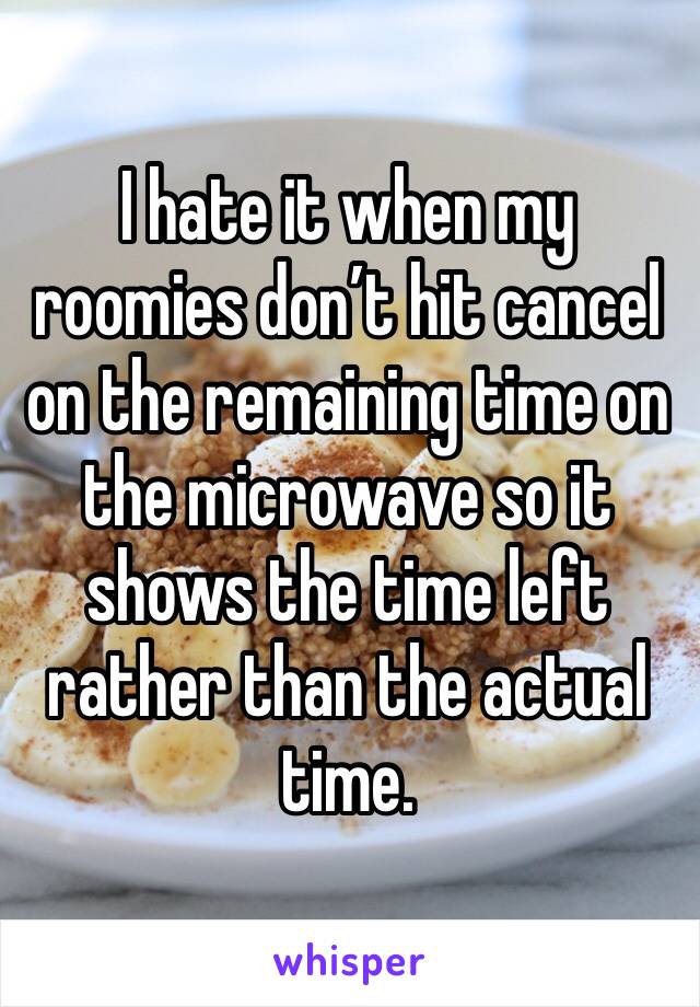 I hate it when my roomies don’t hit cancel on the remaining time on the microwave so it shows the time left rather than the actual time. 