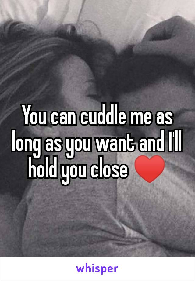 You can cuddle me as long as you want and I'll hold you close ♥️