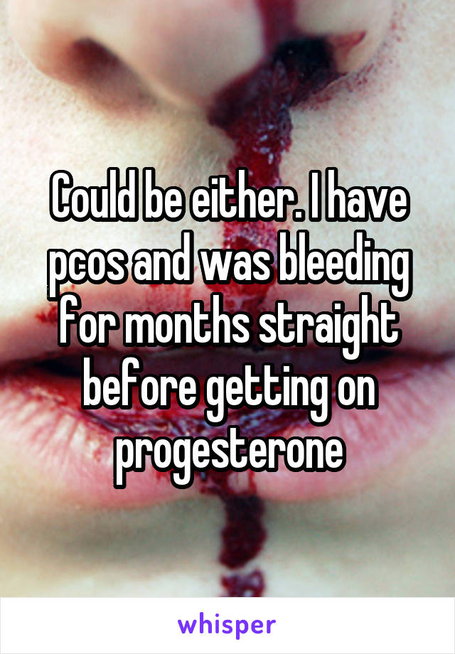 Could be either. I have pcos and was bleeding for months straight before getting on progesterone