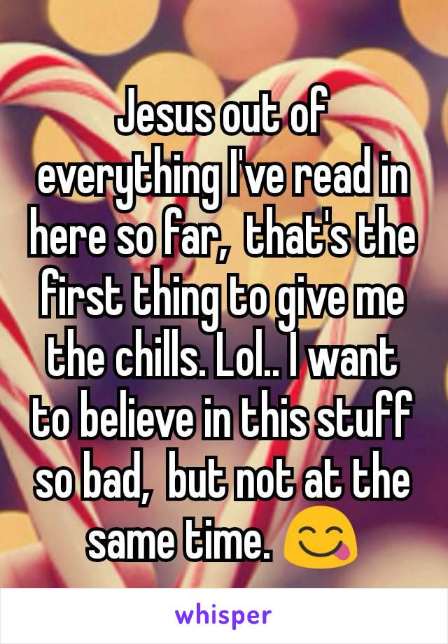 Jesus out of everything I've read in here so far,  that's the first thing to give me the chills. Lol.. I want to believe in this stuff so bad,  but not at the same time. 😋