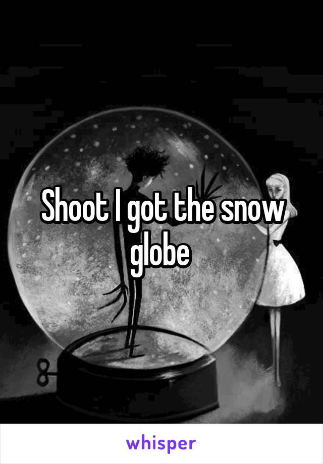 Shoot I got the snow globe 